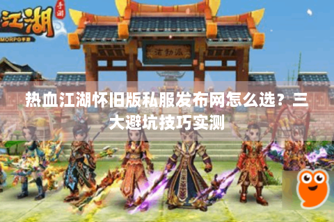 热血江湖怀旧版私服发布网怎么选？三大避坑技巧实测