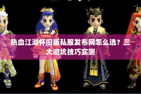 热血江湖怀旧版私服发布网怎么选？三大避坑技巧实测