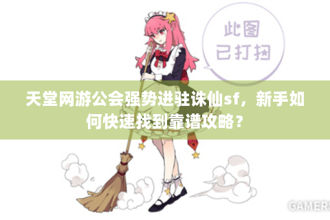 天堂网游公会强势进驻诛仙sf，新手如何快速找到靠谱攻略？