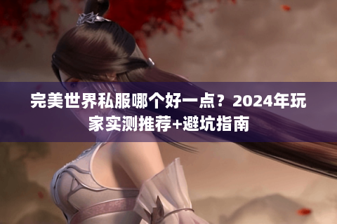 完美世界私服哪个好一点？2024年玩家实测推荐+避坑指南