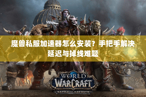 魔兽私服加速器怎么安装？手把手解决延迟与掉线难题