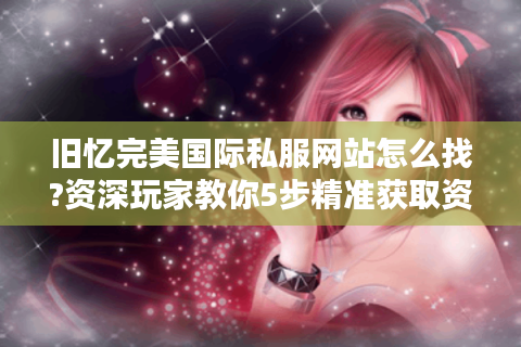 旧忆完美国际私服网站怎么找?资深玩家教你5步精准获取资源