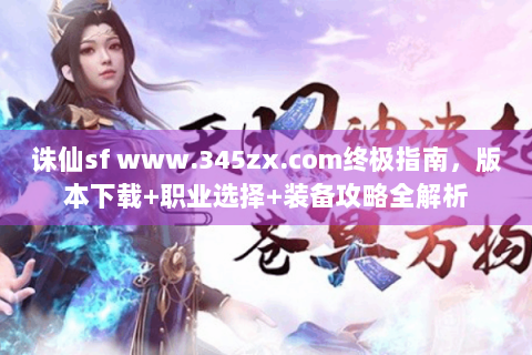 诛仙sf www.345zx.com终极指南，版本下载+职业选择+装备攻略全解析
