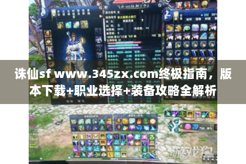 诛仙sf www.345zx.com终极指南，版本下载+职业选择+装备攻略全解析