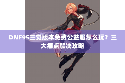 DNF95三觉版本免费公益服怎么玩？三大痛点解决攻略