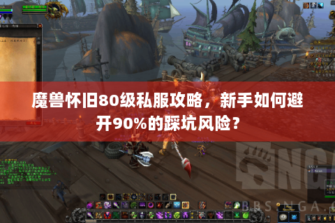 魔兽怀旧80级私服攻略，新手如何避开90%的踩坑风险？