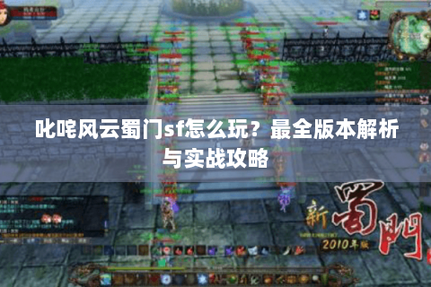 叱咤风云蜀门sf怎么玩？最全版本解析与实战攻略