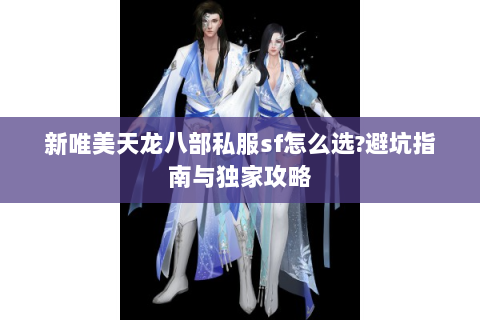 新唯美天龙八部私服sf怎么选?避坑指南与独家攻略