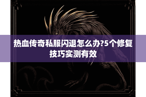 热血传奇私服闪退怎么办?5个修复技巧实测有效