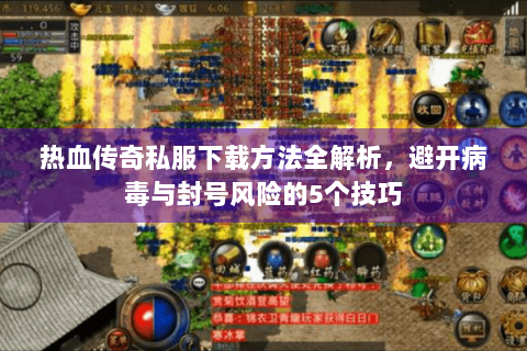 热血传奇私服下载方法全解析，避开病毒与封号风险的5个技巧