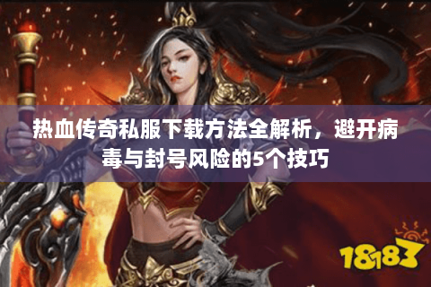 热血传奇私服下载方法全解析，避开病毒与封号风险的5个技巧