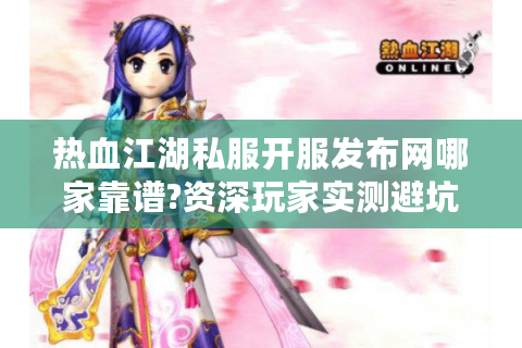 热血江湖私服开服发布网哪家靠谱?资深玩家实测避坑指南