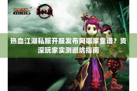 热血江湖私服开服发布网哪家靠谱？资深玩家实测避坑指南