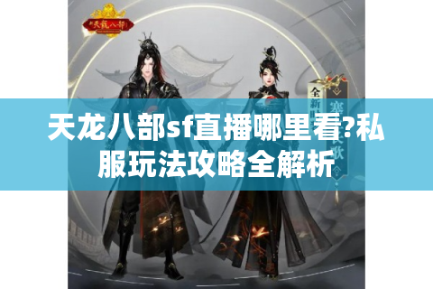 天龙八部sf直播哪里看?私服玩法攻略全解析