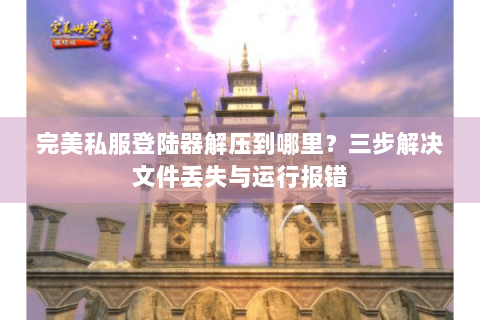 完美私服登陆器解压到哪里？三步解决文件丢失与运行报错