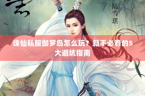 诛仙私服伽罗岛怎么玩？新手必看的5大避坑指南