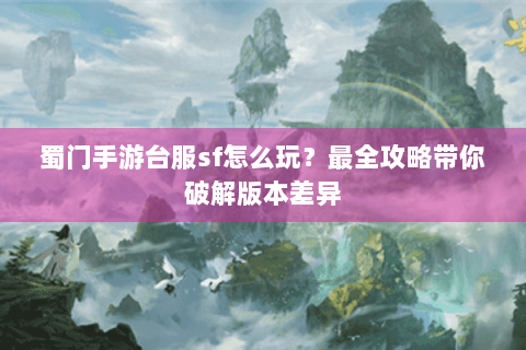 蜀门手游台服sf怎么玩？最全攻略带你破解版本差异