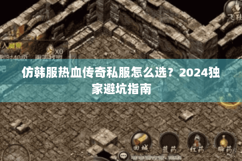 仿韩服热血传奇私服怎么选？2024独家避坑指南