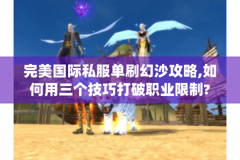 完美国际私服单刷幻沙攻略,如何用三个技巧打破职业限制?