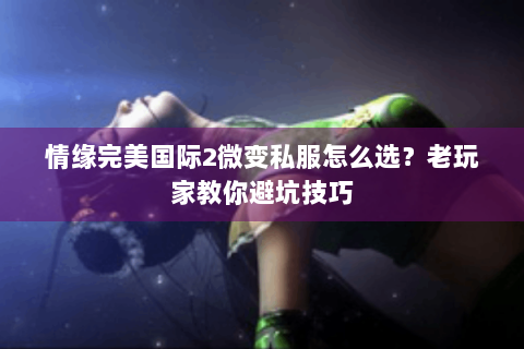 情缘完美国际2微变私服怎么选？老玩家教你避坑技巧