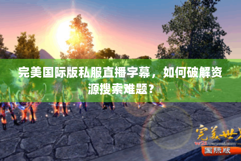 完美国际版私服直播字幕，如何破解资源搜索难题？