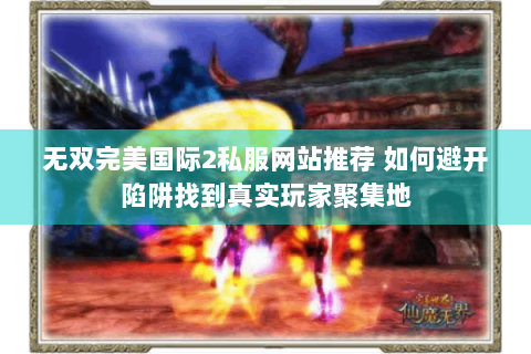 无双完美国际2私服网站推荐 如何避开陷阱找到真实玩家聚集地