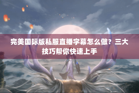 完美国际版私服直播字幕怎么做？三大技巧帮你快速上手