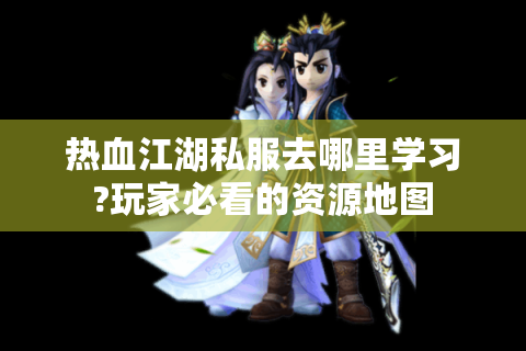 热血江湖私服去哪里学习?玩家必看的资源地图