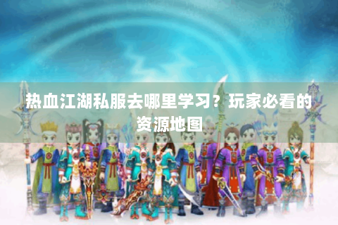 热血江湖私服去哪里学习？玩家必看的资源地图