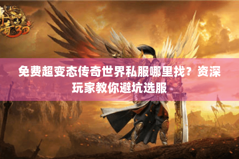 免费超变态传奇世界私服哪里找？资深玩家教你避坑选服