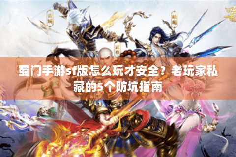 蜀门手游sf版怎么玩才安全？老玩家私藏的5个防坑指南