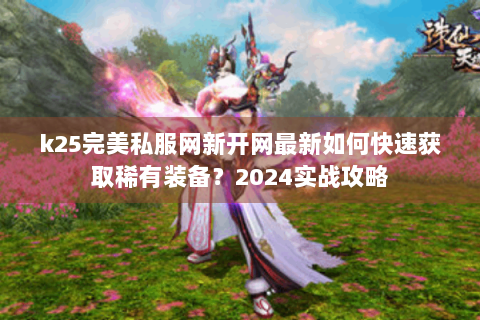 k25完美私服网新开网最新如何快速获取稀有装备？2024实战攻略
