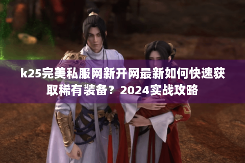 k25完美私服网新开网最新如何快速获取稀有装备？2024实战攻略