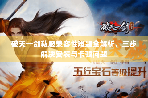 破天一剑私服兼容性难题全解析，三步解决安装与卡顿问题