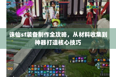 诛仙sf装备制作全攻略，从材料收集到神器打造核心技巧
