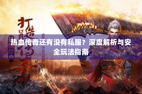 热血传奇还有没有私服？深度解析与安全玩法指南