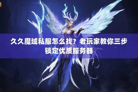久久魔域私服怎么找？老玩家教你三步锁定优质服务器