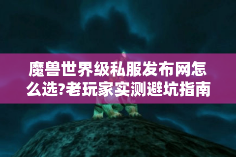 魔兽世界级私服发布网怎么选?老玩家实测避坑指南