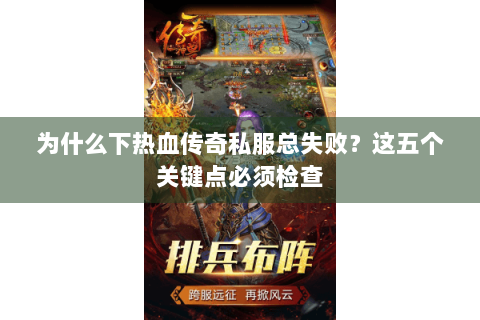 为什么下热血传奇私服总失败？这五个关键点必须检查