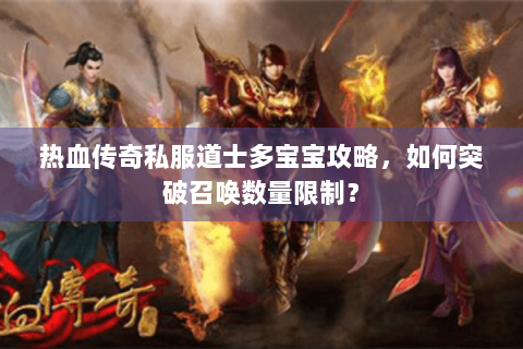 热血传奇私服道士多宝宝攻略，如何突破召唤数量限制？