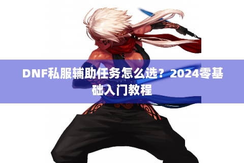 DNF私服辅助任务怎么选？2024零基础入门教程