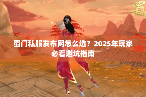 蜀门私服发布网怎么选？2025年玩家必看避坑指南