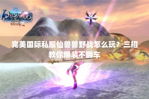 完美国际私服仙兽兽野战怎么玩？三招教你爆装不翻车