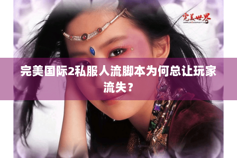 完美国际2私服人流脚本为何总让玩家流失？