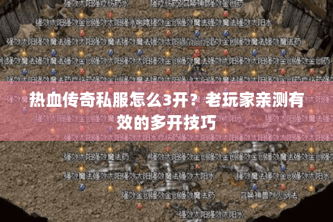 热血传奇私服怎么3开？老玩家亲测有效的多开技巧