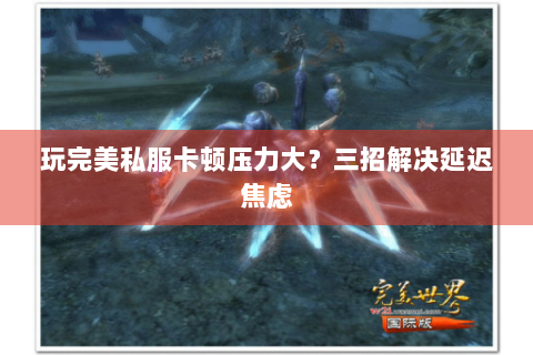 玩完美私服卡顿压力大？三招解决延迟焦虑