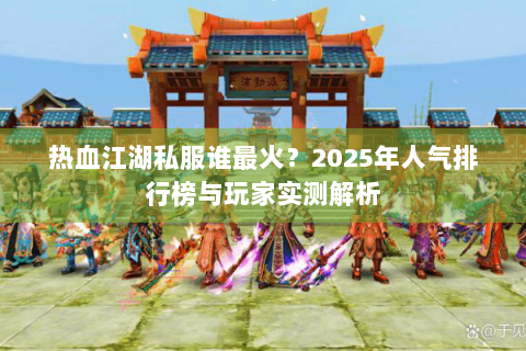 热血江湖私服谁最火？2025年人气排行榜与玩家实测解析