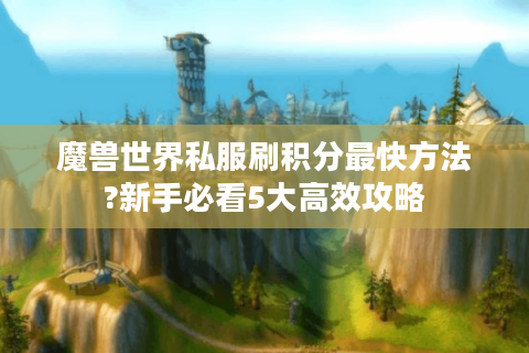 魔兽世界私服刷积分最快方法?新手必看5大高效攻略
