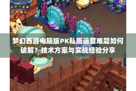 梦幻西游电脑版PK私服运营难题如何破解？技术方案与实战经验分享