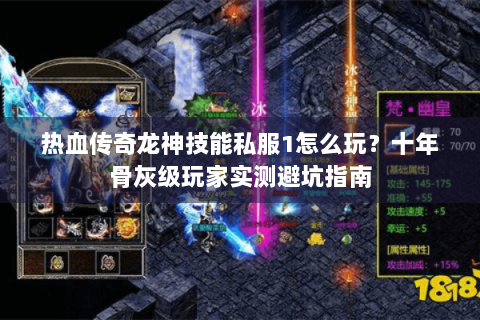 热血传奇龙神技能私服1怎么玩？十年骨灰级玩家实测避坑指南